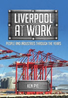 Liverpool at Work: People and Industries Through the Years by Ken Pye