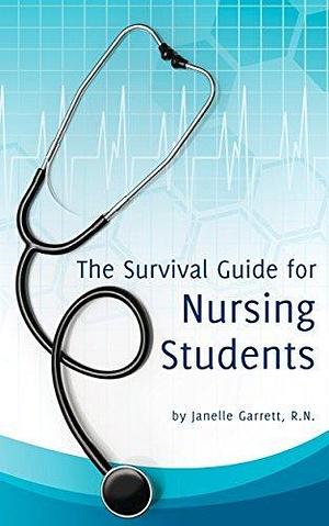 The Survival Guide for Nursing Students by Janelle Garrett, Janelle Garrett