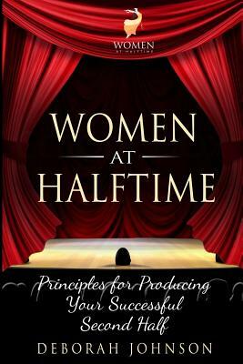 Women at Halftime: Principles for Producing Your Successful Second Half by Deborah Johnson