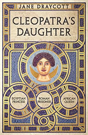 Cleopatra's Daughter: Egyptian Princess, Roman Prisoner, African Queen by Jane Draycott