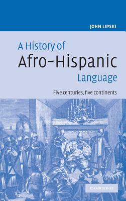 A History of Afro-Hispanic Language: Five Centuries, Five Continents by John M. Lipski