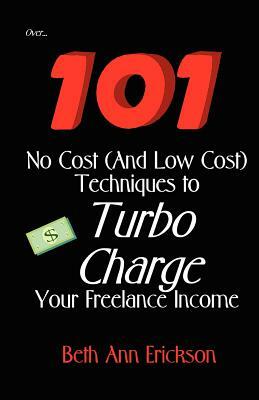 101 No Cost (And Low Cost) Techniques To Turbo Charge Your Freelance Income by Beth Ann Erickson