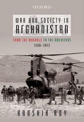 War and Society in Afghanistan: From the Mughals to the Americans, 1500-2013 by Kaushik Roy