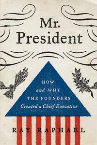 Mr. President: How and Why the Founders Created a Chief Executive by Ray Raphael
