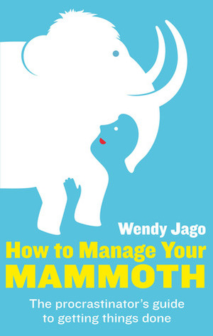 How to Manage Your Mammoth: The Procrastinator's Guide to Getting Things Done and Bringing Ambitions to Life by Wendy Jago