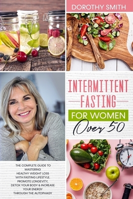 Intermittent Fasting for Women Over 50: The Complete Guide to Mastering Healthy Weight Loss Using Fasting to Promote Longevity, Detox Your Body & Incr by Dorothy Smith