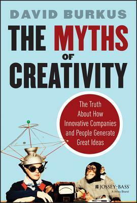 The Myths of Creativity: The Truth about How Innovative Companies and People Generate Great Ideas by David Burkus