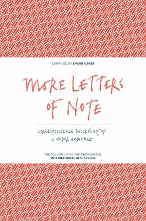 More Letters of Note: Correspondence Deserving of a Wider Audience by Shaun Usher