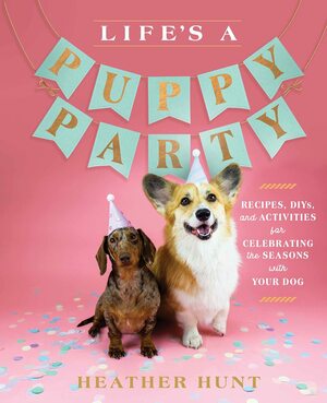 Life's a Puppy Party: Recipes, DIYs, and Activities for Celebrating the Seasons with Your Dog by Heather Hunt, Heather Hunt