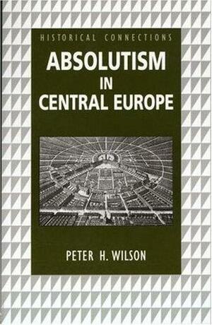 Absolutism in Central Europe by Peter H. Wilson