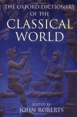 The Oxford Dictionary of the Classical World by John Roberts