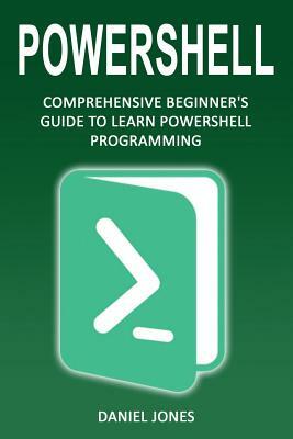 Powershell: Comprehensive Beginner's Guide to Learn Powershell Programming by Daniel Jones