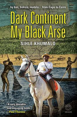 Dark Continent My Black Arse: By Bus, Boksie, Matola... from Cape to Cairo by Sihle Khumalo