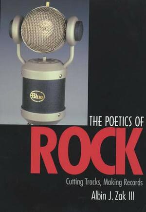 The Poetics of Rock: Cutting Tracks, Making Records by Albin J. Zak