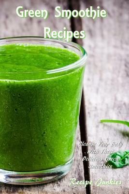 Green Smoothie Recipes: Cleanse Your Body with These Delicious Green Smoothies by Recipe Junkies