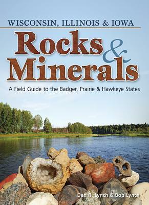 Rocks & Minerals of Wisconsin, Illinois & Iowa: A Field Guide to the Badger, Prairie & Hawkeye States by Dan R. Lynch, Bob Lynch