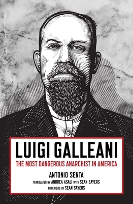 Luigi Galleani: The Most Dangerous Anarchist in America by Antonio Senta