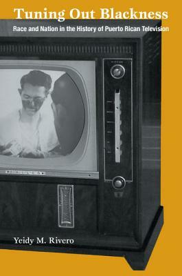 Tuning Out Blackness: Race and Nation in the History of Puerto Rican Television by Yeidy M. Rivero