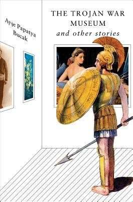 The Trojan War Museum: And Other Stories by Ayşe Papatya Bucak