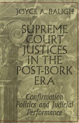 Supreme Court Justices in the Post-Bork Era: Confirmation Politics and Judicial Performance by Joyce A. Baugh