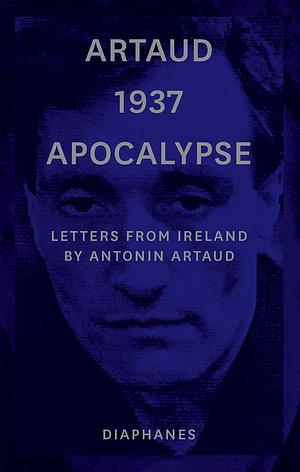 Artaud 1937 Apocalypse: Letters from Ireland, 14 August to 21 September 1937, Prefaced by The New Revelations of Being, Manifesto Text: June 1937 by Antonin Artaud, Stephen Barber