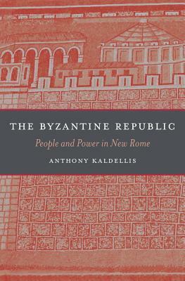 The Byzantine Republic: People and Power in New Rome by Anthony Kaldellis