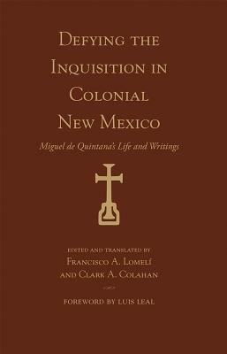 Defying the Inquisition in Colonial New Mexico: Miguel de Quintana's Life and Writings by 