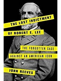The Lost Indictment of Robert E. Lee: The Forgotten Case Against an American Icon by John Reeves