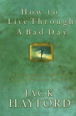 How To Live Through A Bad Day: 7 Powerful Insights From Christ's Words On The Cross by Jack W. Hayford