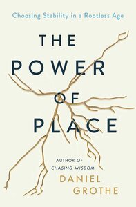 The Power of Place: Choosing Stability in a Rootless Age by Daniel Grothe