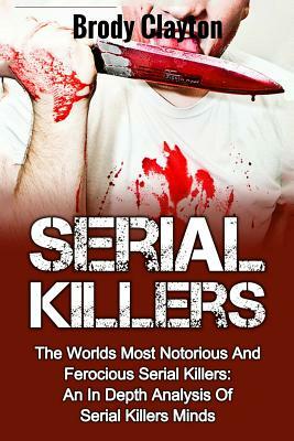 Serial Killers: The Worlds Most Notorious And Ferocious Serial Killers: An In Depth Analysis Of Serial Killers Minds by Brody Clayton