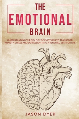 The Emotional Brain: Understanding The Biology of Emotions to Transform Anxiety, Stress and Depression Into a Renewed Zest for Life by Jason Dyer