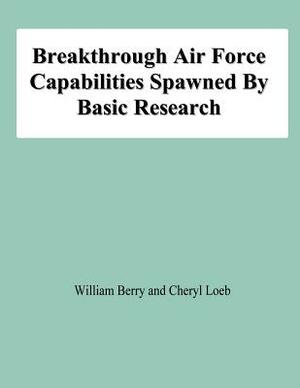 Breakthrough Air Force Capabilities Spawned By Basic Research by William Berry, Cheryl Loeb