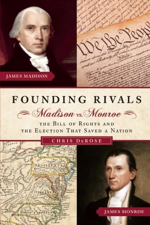 Founding Rivals: Madison vs. Monroe, The Bill of Rights, and The Election that Saved a Nation by Chris DeRose