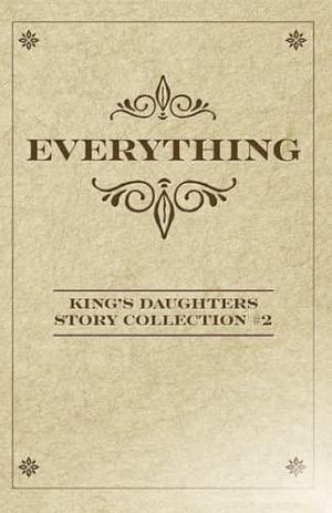 Everything: King's Daughters Story Collection #2 by Rebekah A. Morris, Erika Mathews, Erika Mathews, Angie Thompson