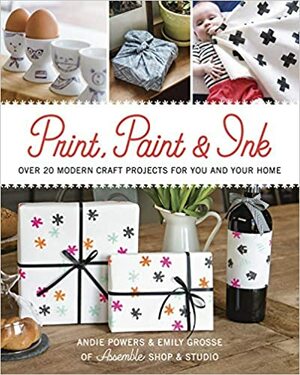 Print, Paint & Ink: Over 20 Modern Craft Projects for You and Your Home by Andie Powers, Emily Grosse