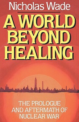 A World Beyond Healing: The Prologue and Aftermath of Nuclear War by Nicholas Wade