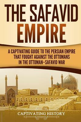 The Safavid Empire: A Captivating Guide to the Persian Empire That Fought Against the Ottomans in the Ottoman by Captivating History