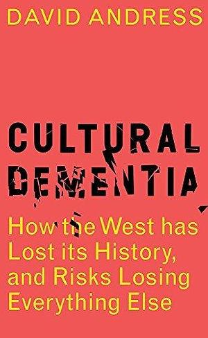 Cultural Dementia: How the West has Lost its History, and Risks Losing Everything Else by David Andress, David Andress