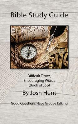 Bible Study Guide -- Difficult Times, Encouraging Words (Book of Job): Good Questions Have Small Groups Talking by Josh Hunt