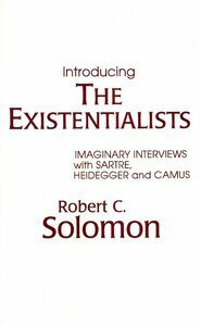 Introducing the Existentialists: Imaginary Interviews with Sartre, Heidegger and Camus by Robert C. Solomon