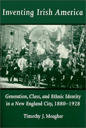 Inventing Irish America: Generation, Class, and Ethnic Identity in a New England City, 1880–1928 by Timothy J. Meagher