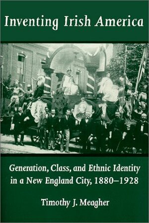 Inventing Irish America: Generation, Class, and Ethnic Identity in a New England City, 1880–1928 by Timothy J. Meagher