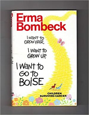 I Want to Grow Hair, I Want to Grow Up, I Want to Go to Boise: Children Surviving Cancer by Erma Bombeck
