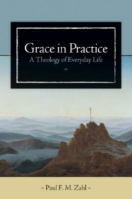 Grace in Practice: A Theology of Everyday Life by Paul F. M. Zahl