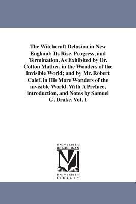 The Witchcraft Delusion in New England; Its Rise, Progress, and Termination, As Exhibited by Dr. Cotton Mather, in the Wonders of the invisible World; by Samuel Gardner Drake