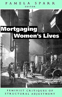 Mortgaging Women's Lives: Feminist Critiques of Structural Adjustment by Pamela Sparr