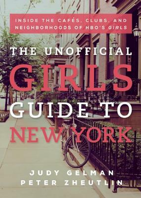 The Unofficial Girls Guide to New York: Inside the Cafes, Clubs, and Neighborhoods of Hbo's Girls by Judy Gelman, Peter Zheutlin