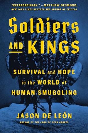 Soldiers and Kings: Survival and Hope in the World of Human Smuggling by Jason De León