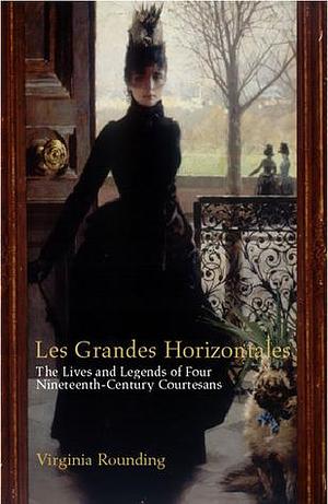 Grandes Horizontales : The Lives and Legends of Four Nineteenth-Century Courtesans by Virginia Rounding, Virginia Rounding